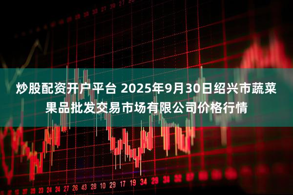 炒股配資開戶平臺 2025年9月30日紹興市蔬菜果品批發交易市場有限公司價格行情